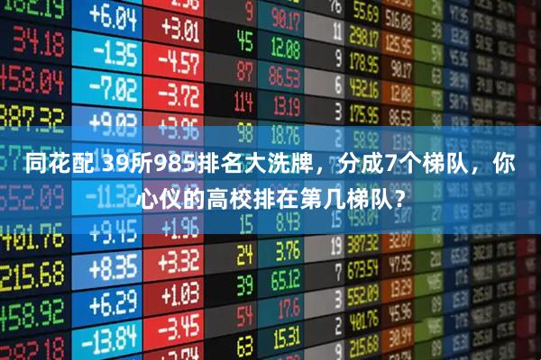 同花配 39所985排名大洗牌,分成7个梯队,你心仪的高校排在第几梯队?