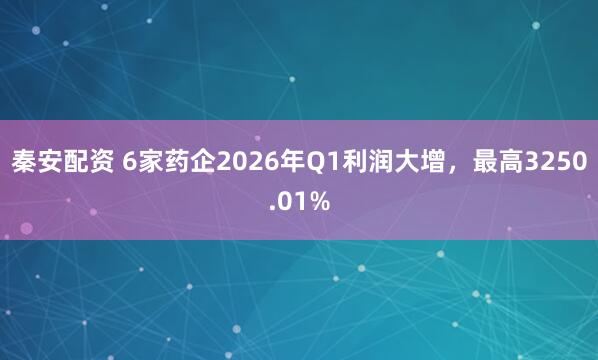秦安配资 6家药企2026年Q1利润大增,最高3250.01%