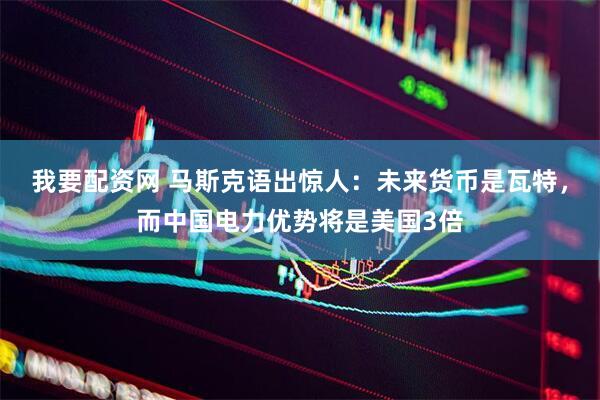 我要配资网 马斯克语出惊人：未来货币是瓦特，而中国电力优势将是美国3倍