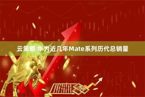 云策略 华为近几年Mate系列历代总销量