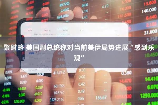 聚财略 美国副总统称对当前美伊局势进展“感到乐观”