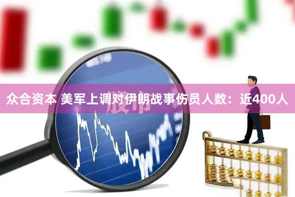 众合资本 美军上调对伊朗战事伤员人数:近400人