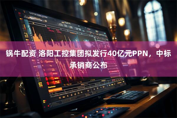 锅牛配资 洛阳工控集团拟发行40亿元PPN，中标承销商公布