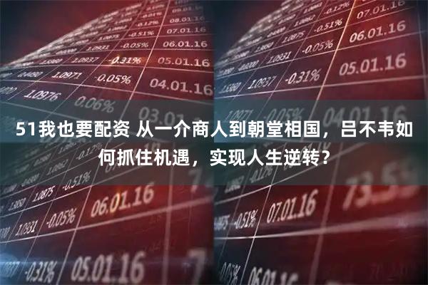 51我也要配资 从一介商人到朝堂相国，吕不韦如何抓住机遇，实现人生逆转？