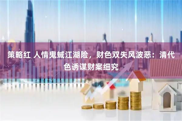 策略红 人情鬼蜮江湖险，财色双失风波恶：清代色诱谋财案细究