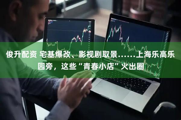 俊升配资 宅基爆改、影视剧取景……上海乐高乐园旁，这些“青春小店”火出圈
