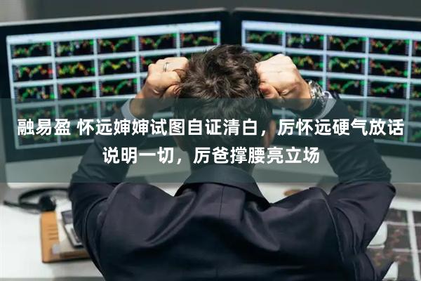 融易盈 怀远婶婶试图自证清白,厉怀远硬气放话说明一切,厉爸撑腰亮立场