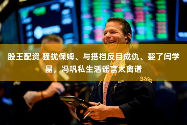 股王配资 骚扰保姆、与搭档反目成仇、娶了闫学晶,冯巩私生活谣言太离谱