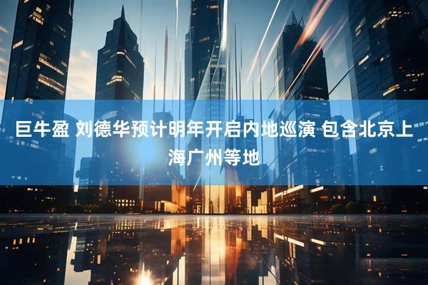 巨牛盈 刘德华预计明年开启内地巡演 包含北京上海广州等地