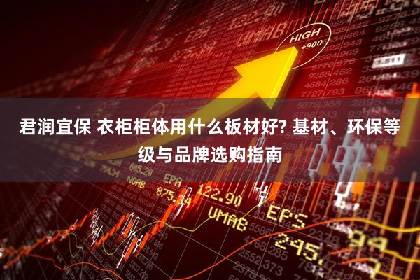 君润宜保 衣柜柜体用什么板材好? 基材、环保等级与品牌选购指南