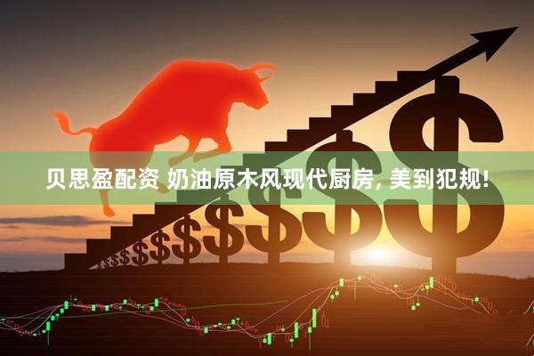 贝思盈配资 奶油原木风现代厨房, 美到犯规!