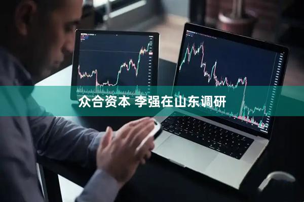 众合资本 李强在山东调研