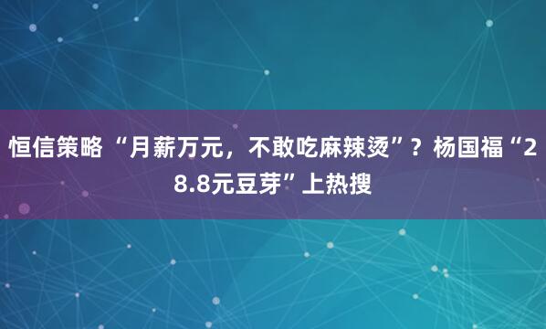 恒信策略 “月薪万元，不敢吃麻辣烫”？杨国福“28.8元豆芽”上热搜