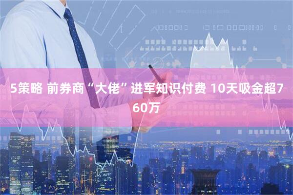 5策略 前券商“大佬”进军知识付费 10天吸金超760万