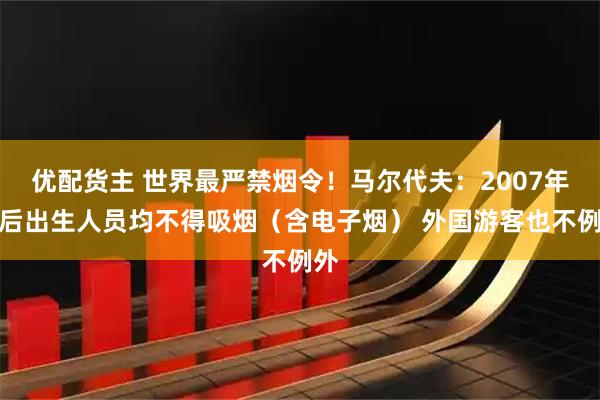 优配货主 世界最严禁烟令！马尔代夫：2007年以后出生人员均不得吸烟（含电子烟） 外国游客也不例外