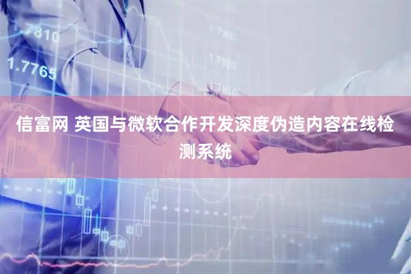 信富网 英国与微软合作开发深度伪造内容在线检测系统