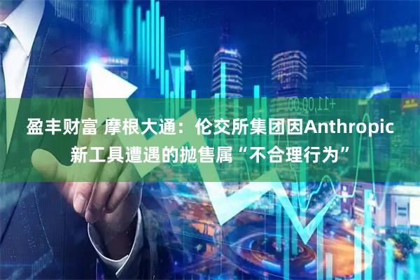 盈丰财富 摩根大通：伦交所集团因Anthropic新工具遭遇的抛售属“不合理行为”