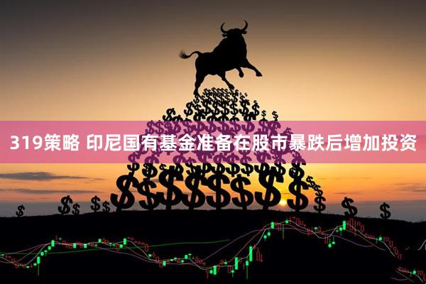319策略 印尼国有基金准备在股市暴跌后增加投资
