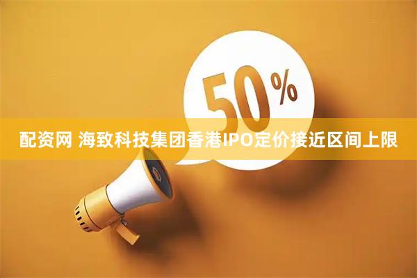 配资网 海致科技集团香港IPO定价接近区间上限