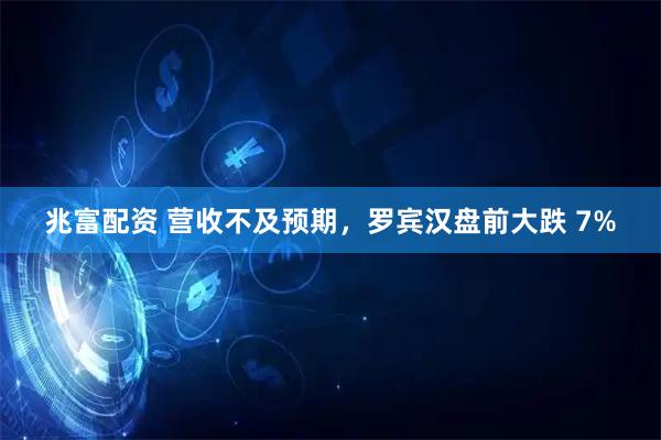 兆富配资 营收不及预期，罗宾汉盘前大跌 7%