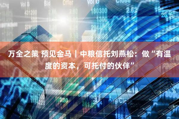 万全之策 预见金马｜中粮信托刘燕松：做“有温度的资本，可托付的伙伴”