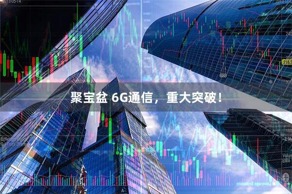 聚宝盆 6G通信，重大突破！