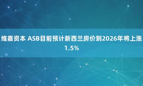 维嘉资本 ASB目前预计新西兰房价到2026年将上涨1.5%