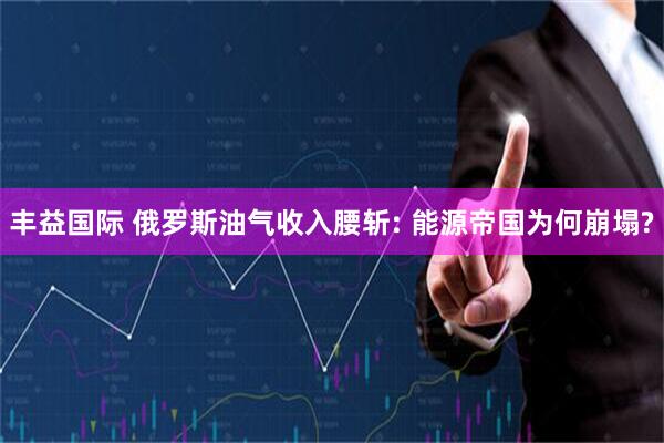 丰益国际 俄罗斯油气收入腰斩: 能源帝国为何崩塌?