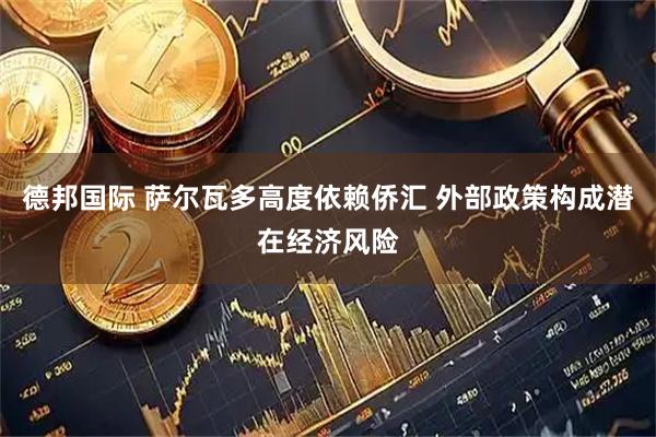 德邦国际 萨尔瓦多高度依赖侨汇 外部政策构成潜在经济风险