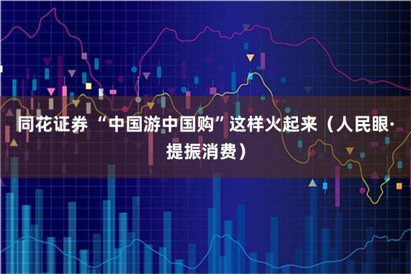 同花证券 “中国游中国购”这样火起来（人民眼·提振消费）