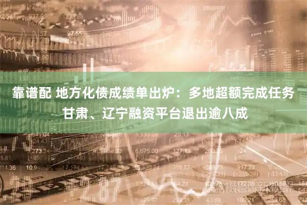 靠谱配 地方化债成绩单出炉：多地超额完成任务 甘肃、辽宁融资平台退出逾八成