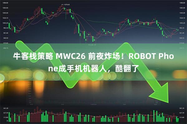 牛客栈策略 MWC26 前夜炸场！ROBOT Phone成手机机器人，酷翻了