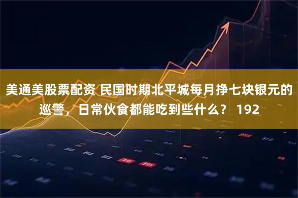 美通美股票配资 民国时期北平城每月挣七块银元的巡警，日常伙食都能吃到些什么？ 192