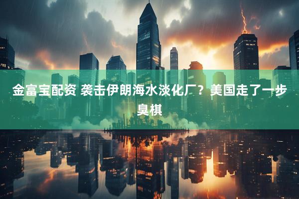 金富宝配资 袭击伊朗海水淡化厂？美国走了一步臭棋