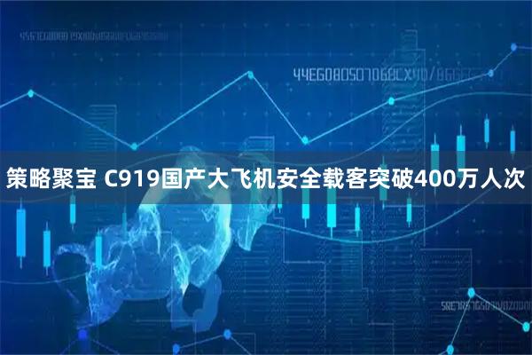 策略聚宝 C919国产大飞机安全载客突破400万人次
