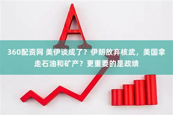 360配资网 美伊谈成了？伊朗放弃核武，美国拿走石油和矿产？更重要的是政绩