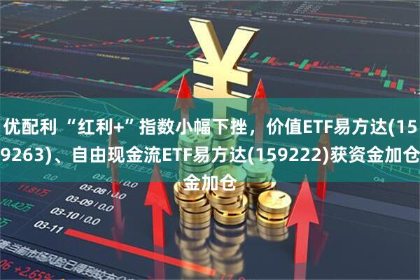 优配利 “红利+”指数小幅下挫，价值ETF易方达(159263)、自由现金流ETF易方达(159222)获资金加仓