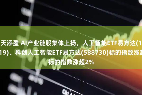 天添盈 AI产业链股集体上扬，人工智能ETF易方达(159819)、科创人工智能ETF易方达(588730)标的指数涨超2%