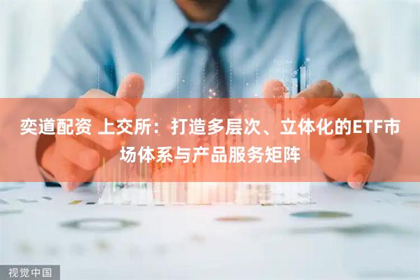 奕道配资 上交所：打造多层次、立体化的ETF市场体系与产品服务矩阵