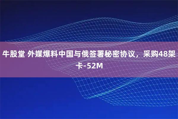 牛股堂 外媒爆料中国与俄签署秘密协议，采购48架卡-52M