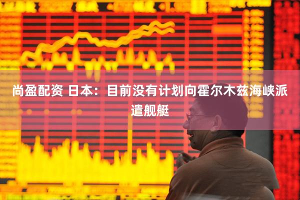 尚盈配资 日本：目前没有计划向霍尔木兹海峡派遣舰艇