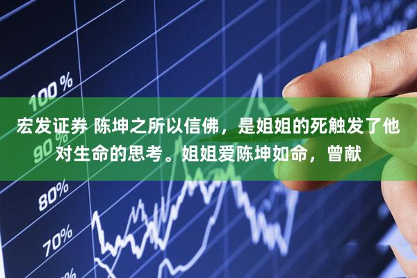 宏发证券 陈坤之所以信佛，是姐姐的死触发了他对生命的思考。姐姐爱陈坤如命，曾献