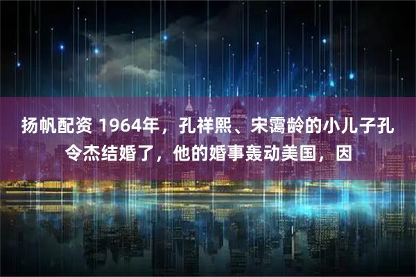 扬帆配资 1964年，孔祥熙、宋霭龄的小儿子孔令杰结婚了，他的婚事轰动美国，因