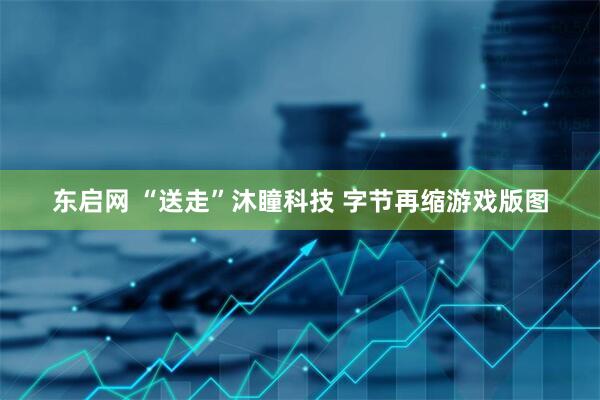 东启网 “送走”沐瞳科技 字节再缩游戏版图