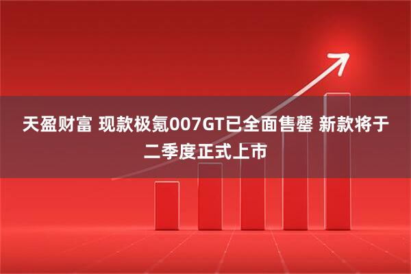 天盈财富 现款极氪007GT已全面售罄 新款将于二季度正式上市