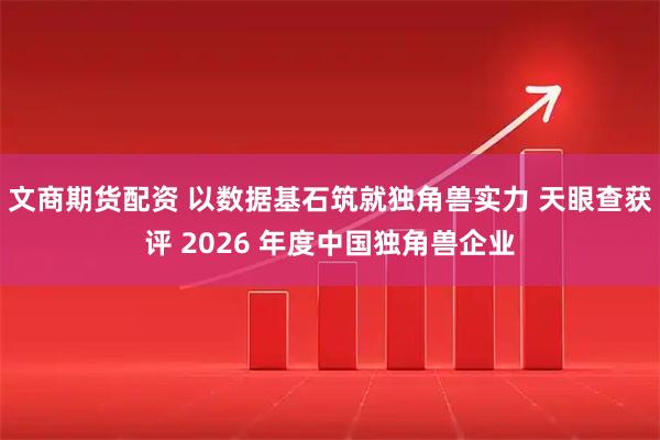 文商期货配资 以数据基石筑就独角兽实力 天眼查获评 2026 年度中国独角兽企业