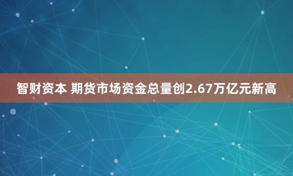 智财资本 期货市场资金总量创2.67万亿元新高