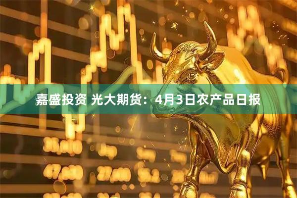 嘉盛投资 光大期货：4月3日农产品日报