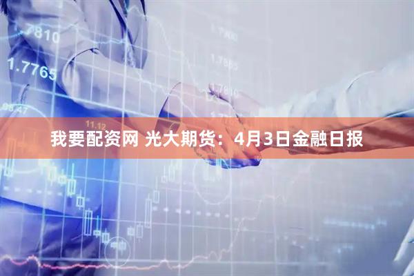我要配资网 光大期货：4月3日金融日报
