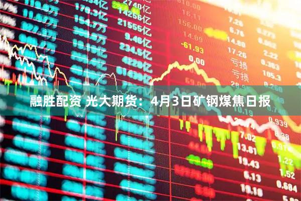 融胜配资 光大期货：4月3日矿钢煤焦日报